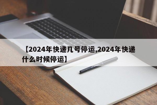 【2024年快递几号停运,2024年快递什么时候停运】