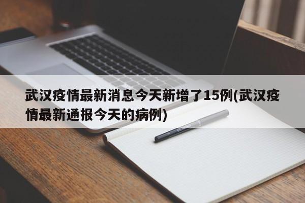 武汉疫情最新消息今天新增了15例(武汉疫情最新通报今天的病例)