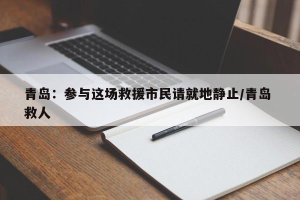 青岛：参与这场救援市民请就地静止/青岛 救人