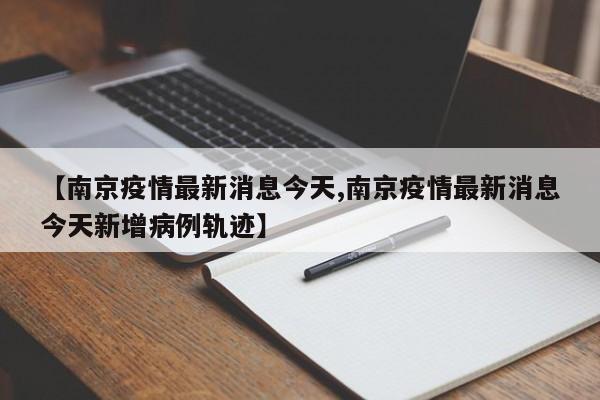 【南京疫情最新消息今天,南京疫情最新消息今天新增病例轨迹】