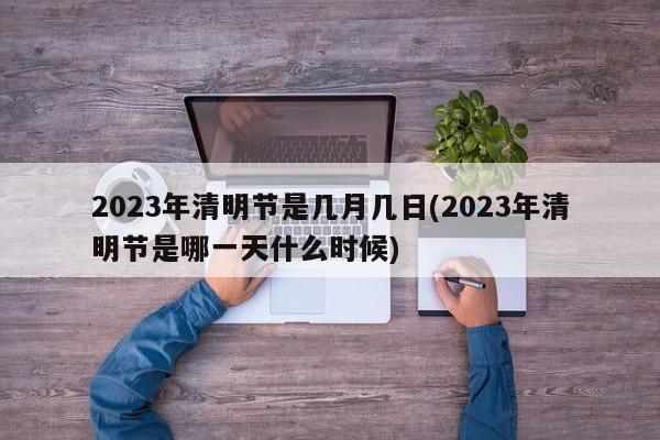 2023年清明节是几月几日(2023年清明节是哪一天什么时候)