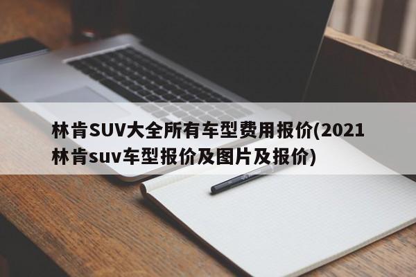 林肯SUV大全所有车型费用报价(2021林肯suv车型报价及图片及报价)