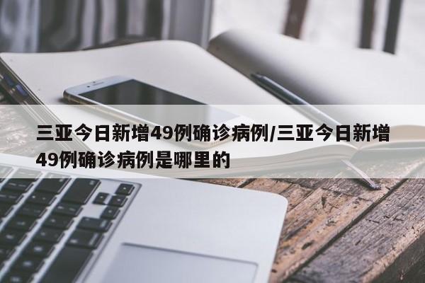 三亚今日新增49例确诊病例/三亚今日新增49例确诊病例是哪里的