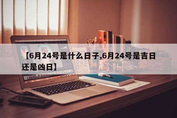 【6月24号是什么日子,6月24号是吉日还是凶日】