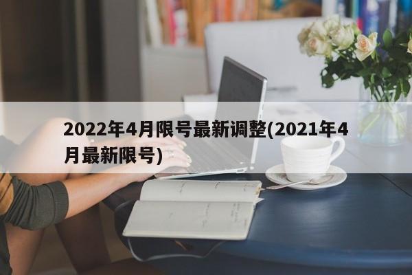 2022年4月限号最新调整(2021年4月最新限号)