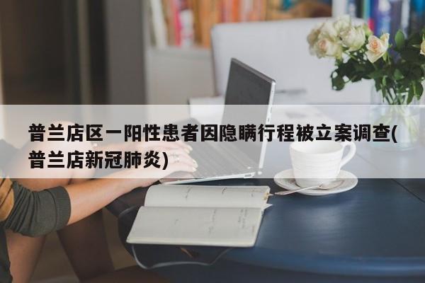 普兰店区一阳性患者因隐瞒行程被立案调查(普兰店新冠肺炎)