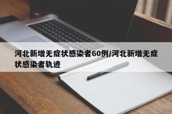 河北新增无症状感染者60例/河北新增无症状感染者轨迹