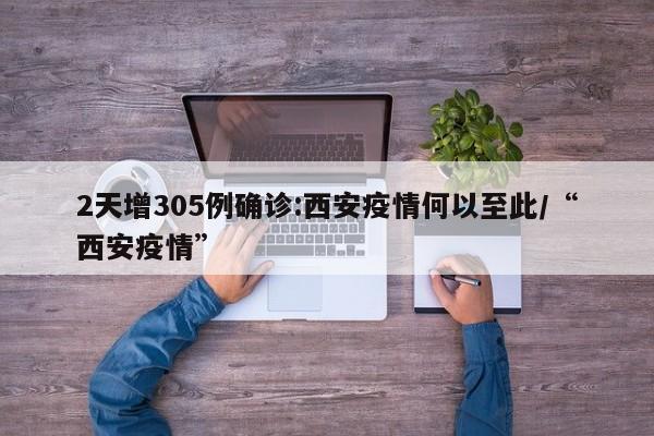 2天增305例确诊:西安疫情何以至此/“西安疫情”