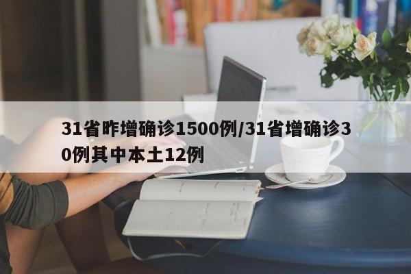 31省昨增确诊1500例/31省增确诊30例其中本土12例