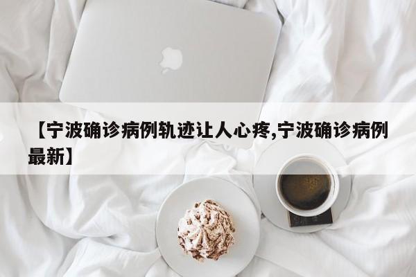 【宁波确诊病例轨迹让人心疼,宁波确诊病例最新】