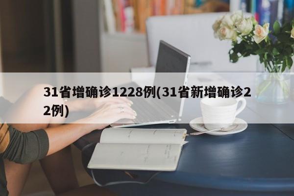 31省增确诊1228例(31省新增确诊22例)