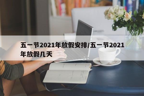 五一节2021年放假安排/五一节2021年放假几天
