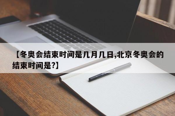 【冬奥会结束时间是几月几日,北京冬奥会的结束时间是?】