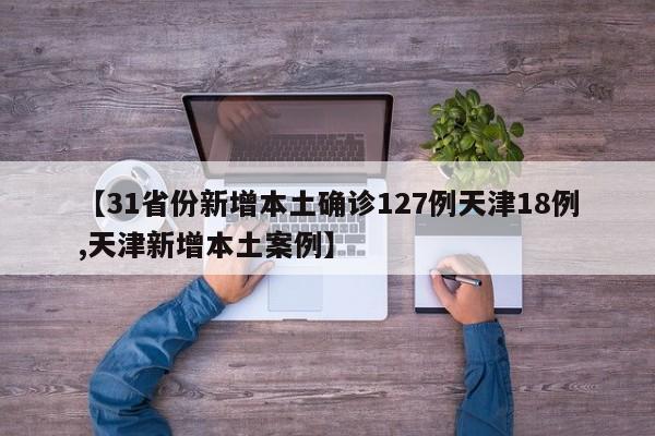 【31省份新增本土确诊127例天津18例,天津新增本土案例】