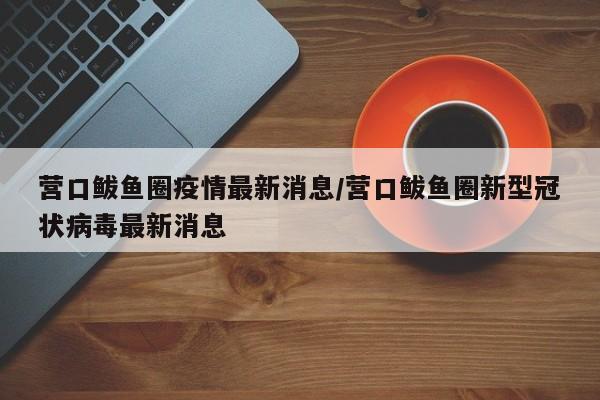 营口鲅鱼圈疫情最新消息/营口鲅鱼圈新型冠状病毒最新消息