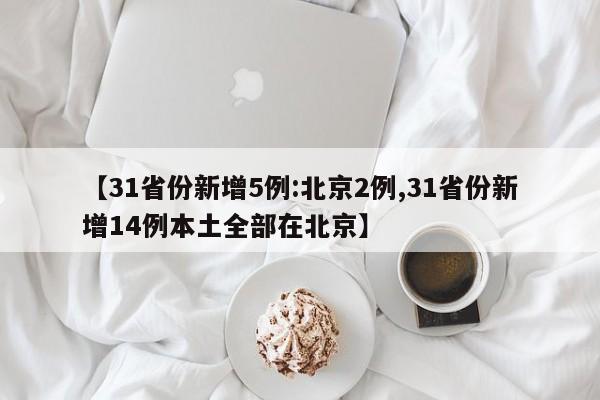 【31省份新增5例:北京2例,31省份新增14例本土全部在北京】