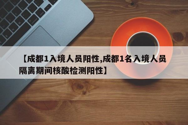 【成都1入境人员阳性,成都1名入境人员 隔离期间核酸检测阳性】