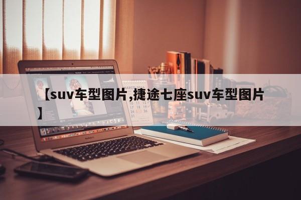 【suv车型图片,捷途七座suv车型图片】