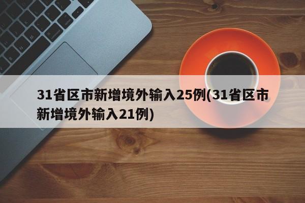 31省区市新增境外输入25例(31省区市新增境外输入21例)