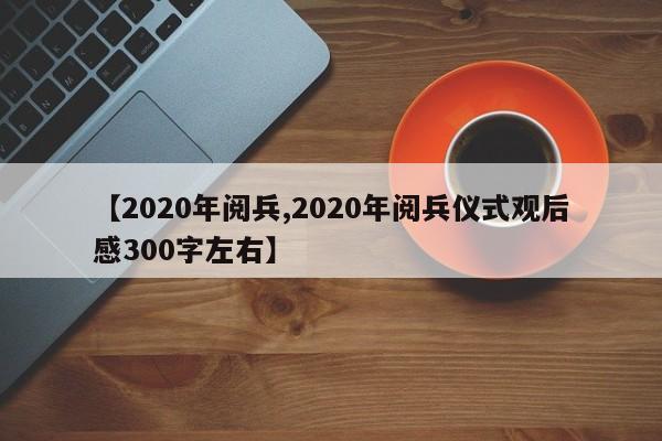 【2020年阅兵,2020年阅兵仪式观后感300字左右】