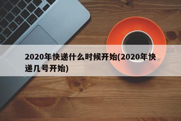2020年快递什么时候开始(2020年快递几号开始)