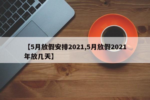 【5月放假安排2021,5月放假2021年放几天】