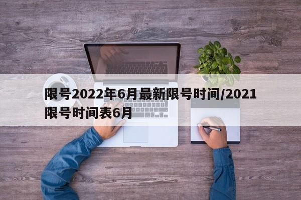 限号2022年6月最新限号时间/2021限号时间表6月