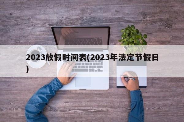 2023放假时间表(2023年法定节假日)