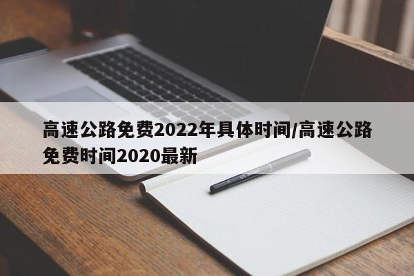 高速公路免费2022年具体时间/高速公路免费时间2020最新