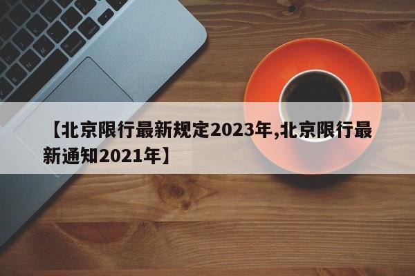 【北京限行最新规定2023年,北京限行最新通知2021年】