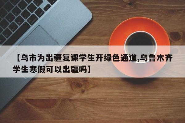 【乌市为出疆复课学生开绿色通道,乌鲁木齐学生寒假可以出疆吗】
