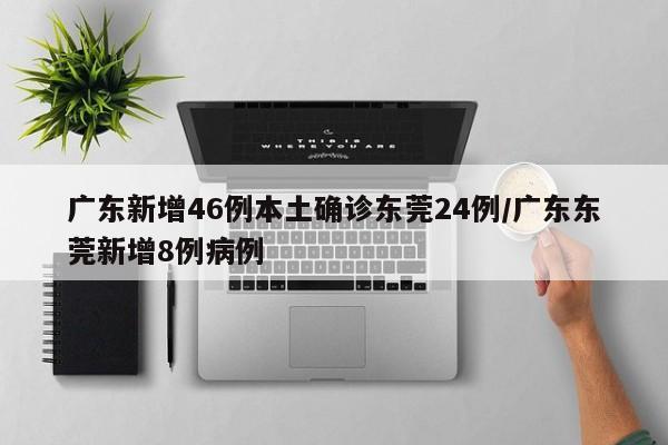 广东新增46例本土确诊东莞24例/广东东莞新增8例病例