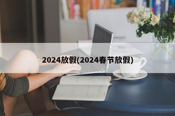 2024放假(2024春节放假)