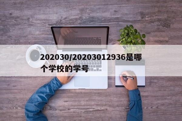 202030/20203012936是哪个学校的学号