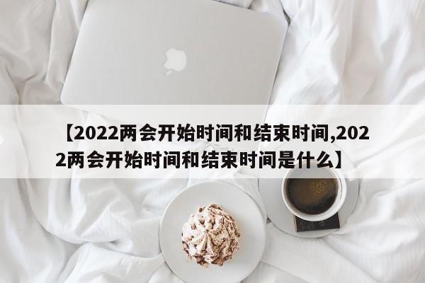 【2022两会开始时间和结束时间,2022两会开始时间和结束时间是什么】