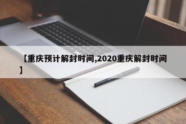 【重庆预计解封时间,2020重庆解封时间】