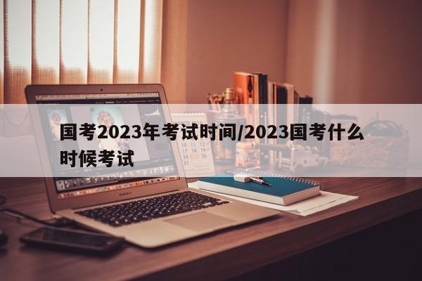 国考2023年考试时间/2023国考什么时候考试