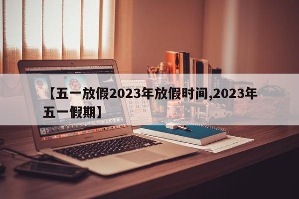 【五一放假2023年放假时间,2023年五一假期】