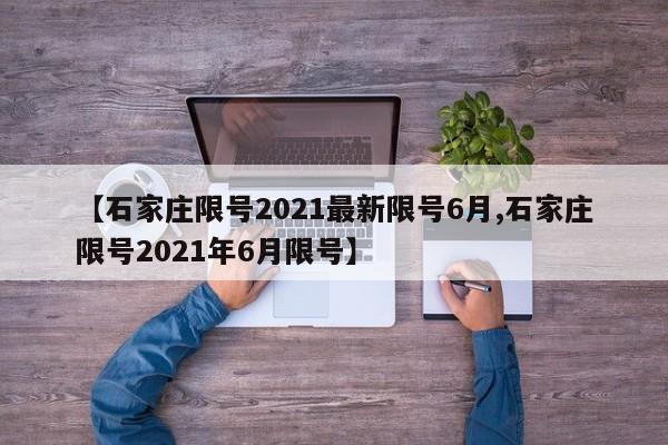 【石家庄限号2021最新限号6月,石家庄限号2021年6月限号】