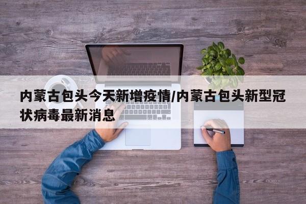 内蒙古包头今天新增疫情/内蒙古包头新型冠状病毒最新消息