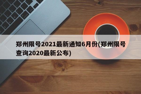 郑州限号2021最新通知6月份(郑州限号查询2020最新公布)