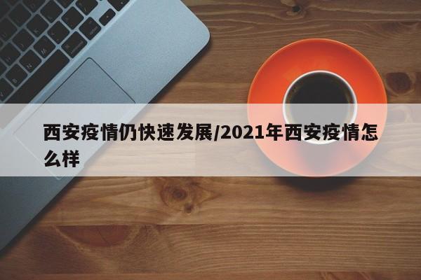 西安疫情仍快速发展/2021年西安疫情怎么样