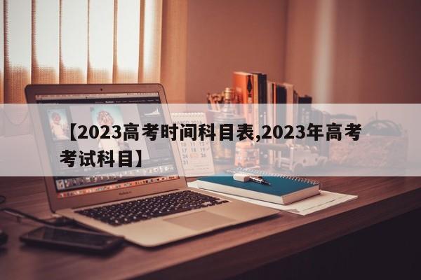 【2023高考时间科目表,2023年高考考试科目】