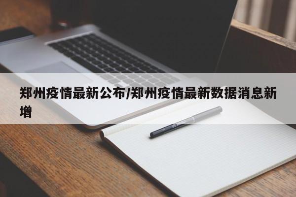郑州疫情最新公布/郑州疫情最新数据消息新增