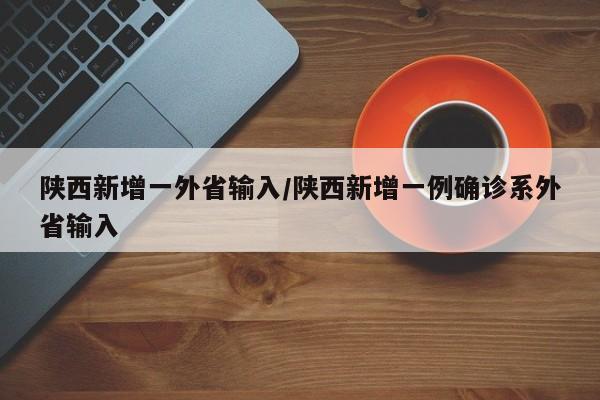 陕西新增一外省输入/陕西新增一例确诊系外省输入