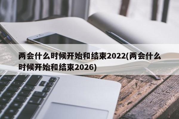 两会什么时候开始和结束2022(两会什么时候开始和结束2026)