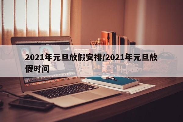 2021年元旦放假安排/2021年元旦放假时间