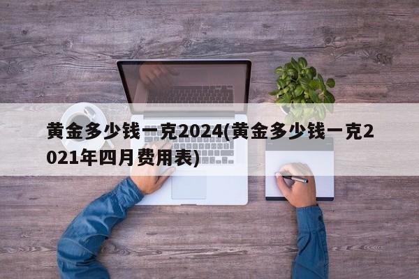 黄金多少钱一克2024(黄金多少钱一克2021年四月费用表)