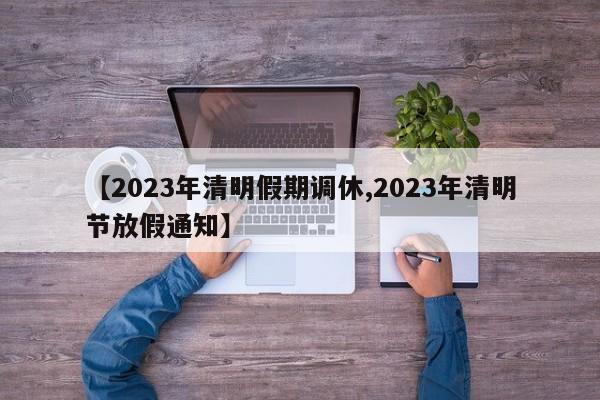 【2023年清明假期调休,2023年清明节放假通知】