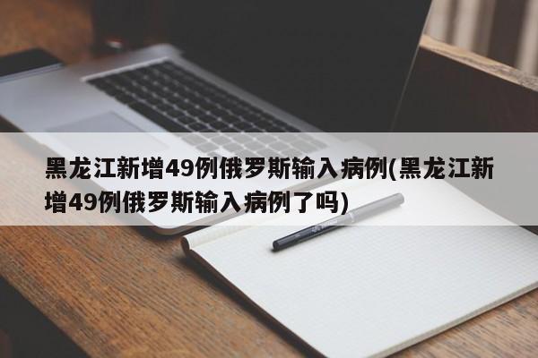 黑龙江新增49例俄罗斯输入病例(黑龙江新增49例俄罗斯输入病例了吗)